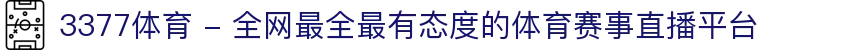 3377体育 - 全网最全最有态度的体育赛事直播平台